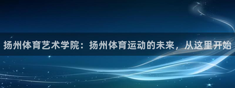 yy易游官网下载平台注册流程视频：扬州体育艺术学院：