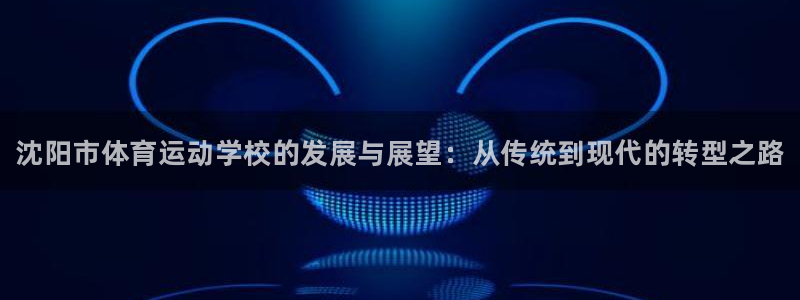 yy易游官网下载招商电话是多少啊：沈阳市体育运动学校