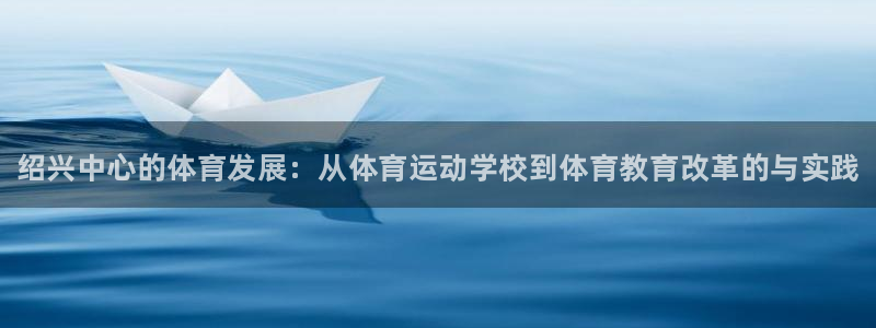 yy易游官网下载：绍兴中心的体育发展：从体育运动学校
