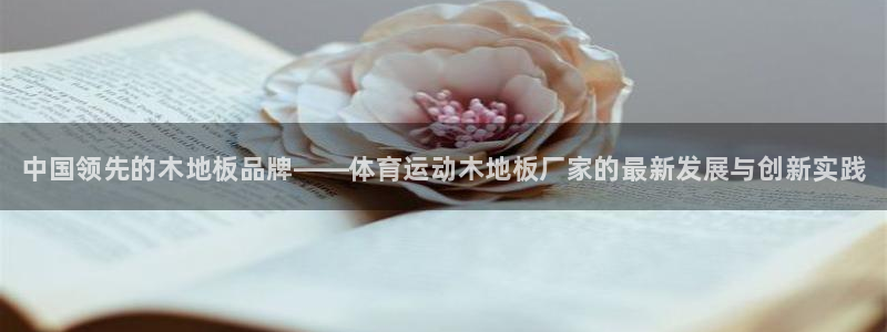 yy易游官网下载平台注册流程视频：中国领先的木地板品