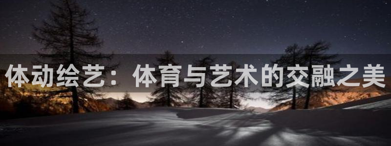 yy易游官网下载平台注册要钱吗是真的吗：体动绘艺：体育与艺术