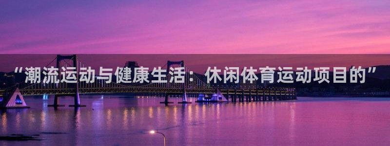 yy易游官网下载平台假的吗是真的吗：“潮流运动与健康