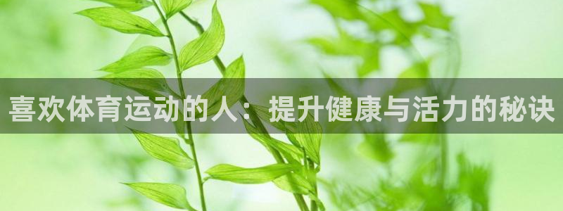 yy易游官网下载平台是正规平台吗：喜欢体育运动的人：
